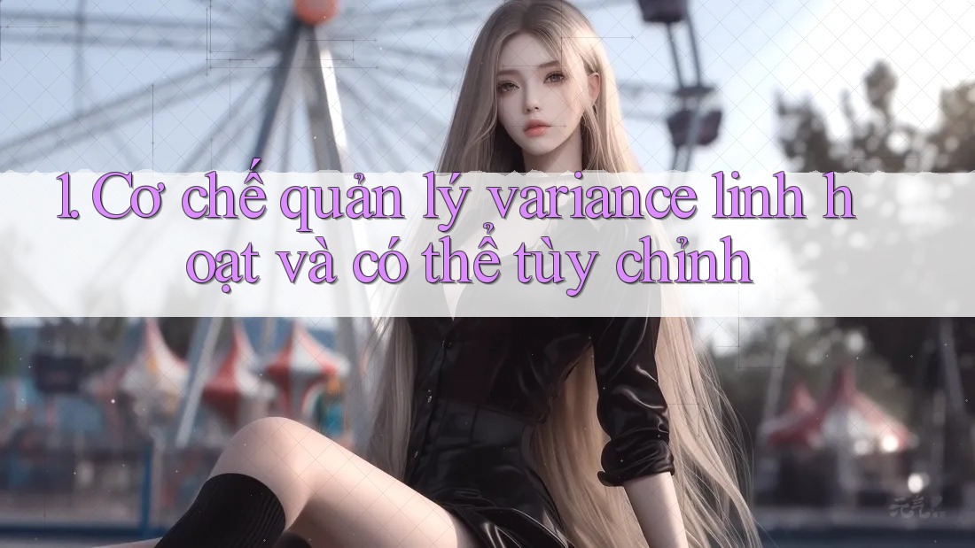 1. Cơ chế quản lý variance linh hoạt và có thể tùy chỉnh