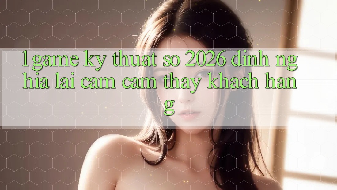 1. Game Kỹ Thuật Số 2026: Định Nghĩa Lại Cảm cảm thấy Khách hàng 1. Game Kỹ Thuật Số 2026: Định Nghĩa Lại Cảm cảm thấy Khách hàng