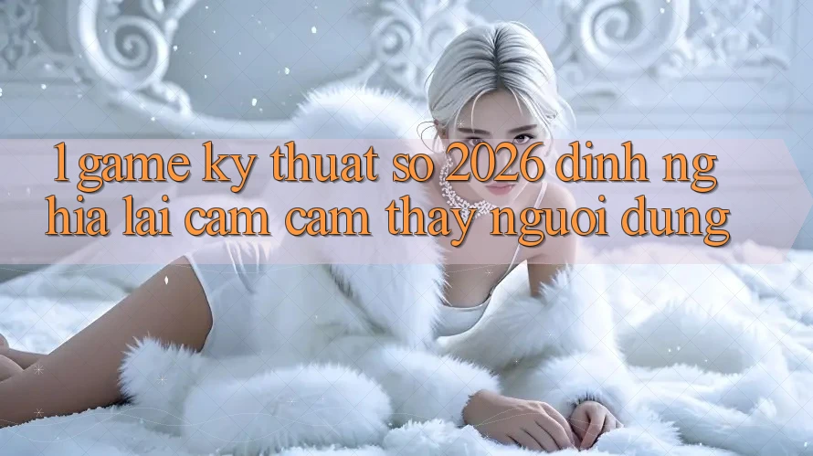 1. Game Kỹ Thuật Số 2026: Định Nghĩa Lại Cảm cảm thấy Người dùng 1. Game Kỹ Thuật Số 2026: Định Nghĩa Lại Cảm cảm thấy Người dùng