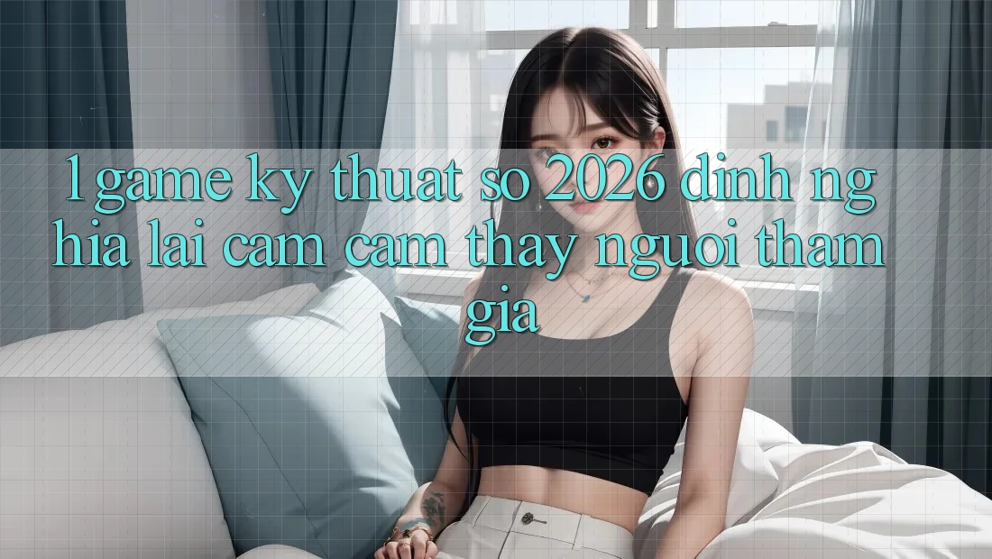1. Game Kỹ Thuật Số 2026: Định Nghĩa Lại Cảm cảm thấy Người tham gia