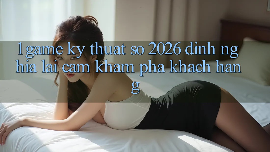 1. Game Kỹ Thuật Số 2026: Định Nghĩa Lại Cảm khám phá Khách hàng 1. Game Kỹ Thuật Số 2026: Định Nghĩa Lại Cảm khám phá Khách hàng