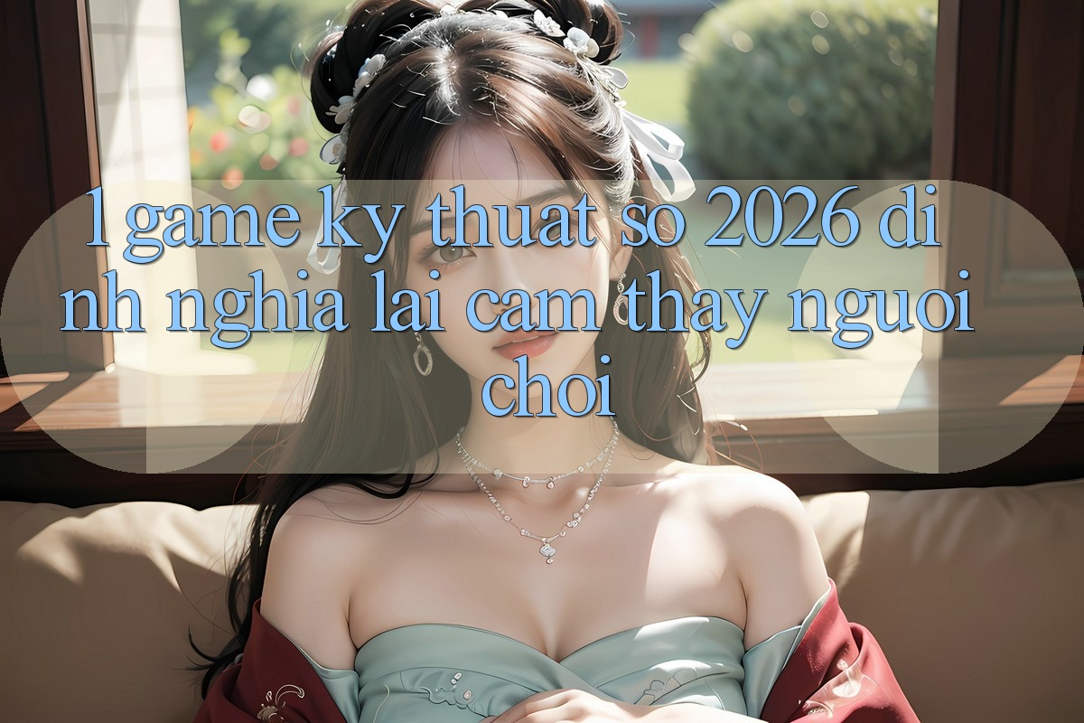 1. Game Kỹ Thuật Số 2026: Định Nghĩa Lại Cảm thấy Người Chơi 1. Game Kỹ Thuật Số 2026: Định Nghĩa Lại Cảm thấy Người Chơi