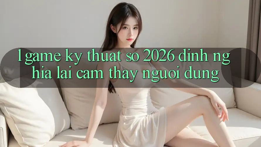1. Game Kỹ Thuật Số 2026: Định Nghĩa Lại Cảm thấy Người dùng 1. Game Kỹ Thuật Số 2026: Định Nghĩa Lại Cảm thấy Người dùng