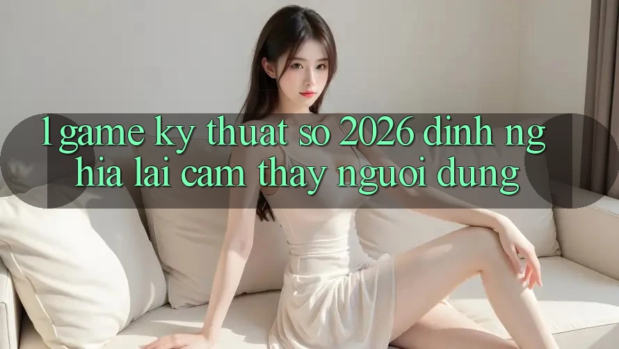 1. Game Kỹ Thuật Số 2026: Định Nghĩa Lại Cảm thấy Người dùng 1. Game Kỹ Thuật Số 2026: Định Nghĩa Lại Cảm thấy Người dùng
