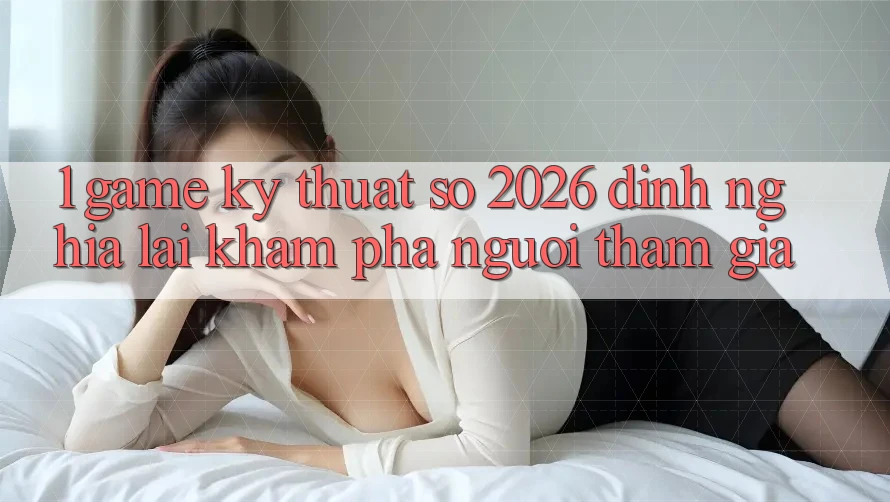 1. Game Kỹ Thuật Số 2026: Định Nghĩa Lại Khám phá Người tham gia