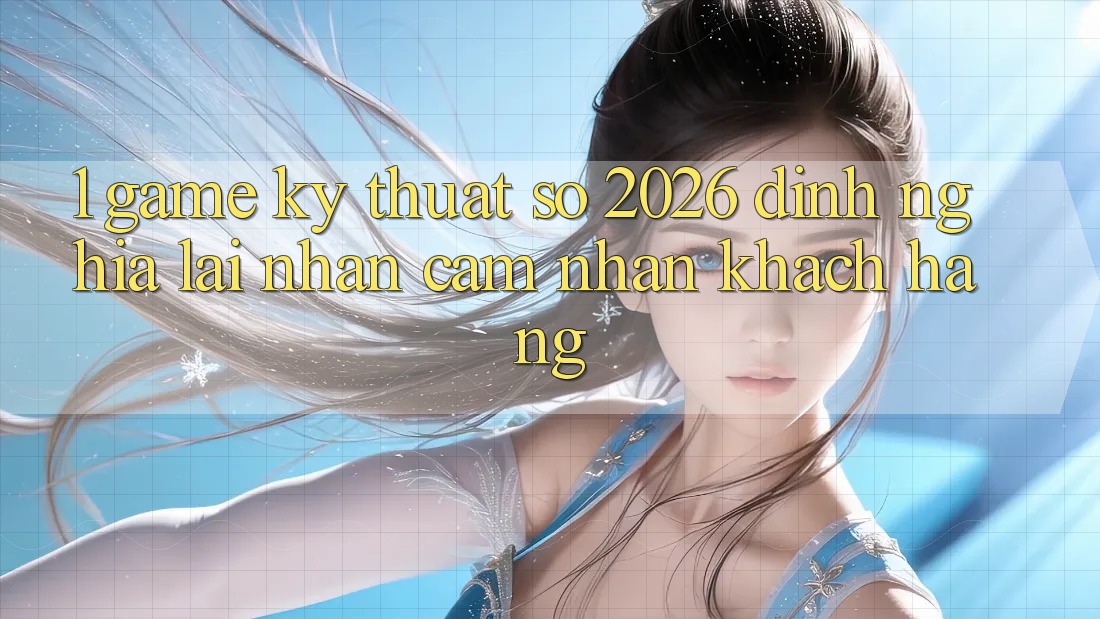 1. Game Kỹ Thuật Số 2026: Định Nghĩa Lại Nhận cảm nhận Khách hàng 1. Game Kỹ Thuật Số 2026: Định Nghĩa Lại Nhận cảm nhận Khách hàng