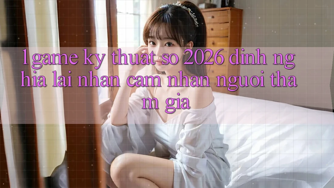 1. Game Kỹ Thuật Số 2026: Định Nghĩa Lại Nhận cảm nhận Người tham gia 1. Game Kỹ Thuật Số 2026: Định Nghĩa Lại Nhận cảm nhận Người tham gia