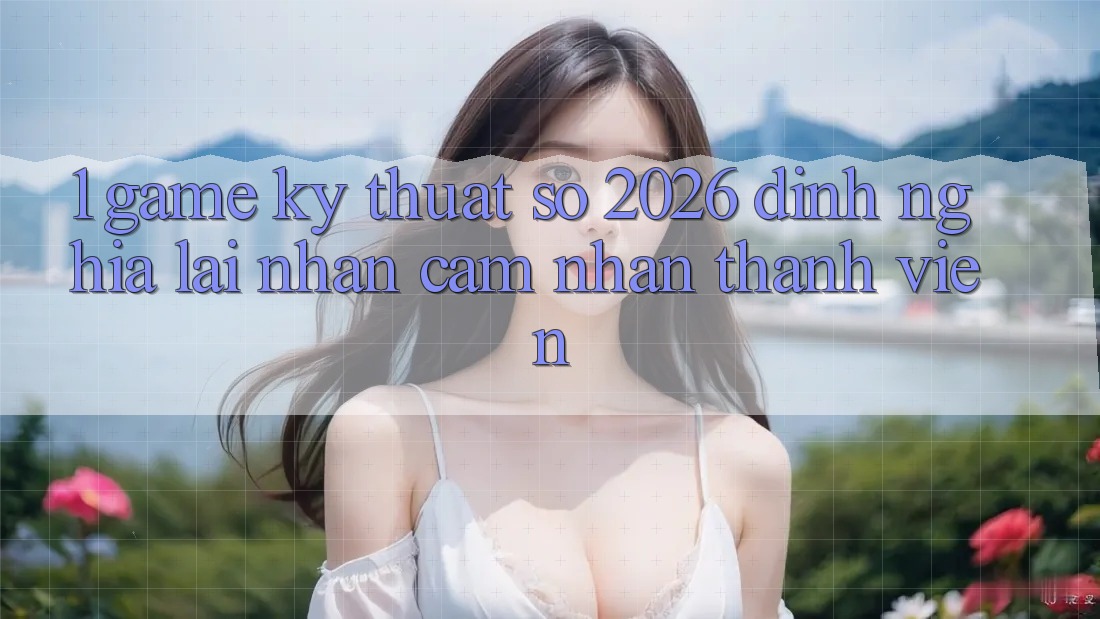 1. Game Kỹ Thuật Số 2026: Định Nghĩa Lại Nhận cảm nhận Thành viên 1. Game Kỹ Thuật Số 2026: Định Nghĩa Lại Nhận cảm nhận Thành viên