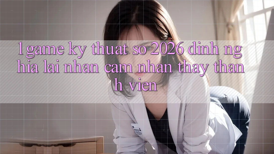 1. Game Kỹ Thuật Số 2026: Định Nghĩa Lại Nhận cảm nhận thấy Thành viên 1. Game Kỹ Thuật Số 2026: Định Nghĩa Lại Nhận cảm nhận thấy Thành viên