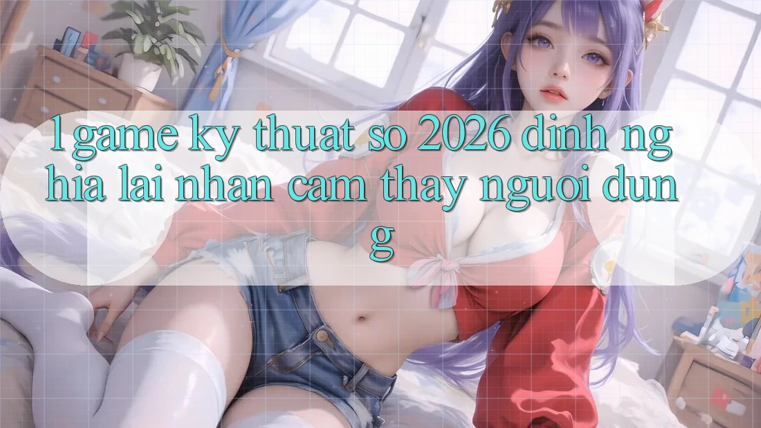 1. Game Kỹ Thuật Số 2026: Định Nghĩa Lại Nhận cảm thấy Người dùng 1. Game Kỹ Thuật Số 2026: Định Nghĩa Lại Nhận cảm thấy Người dùng