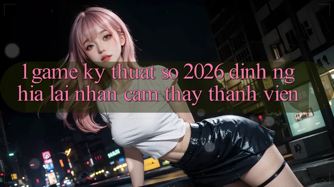 1. Game Kỹ Thuật Số 2026: Định Nghĩa Lại Nhận cảm thấy Thành viên