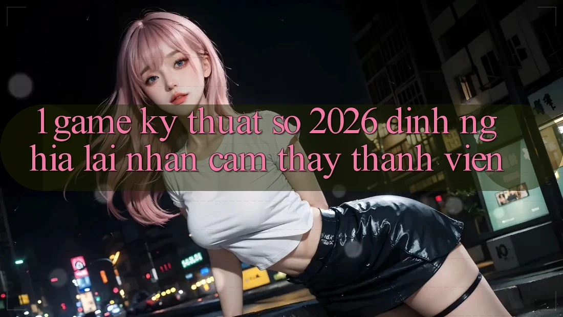 1. Game Kỹ Thuật Số 2026: Định Nghĩa Lại Nhận cảm thấy Thành viên