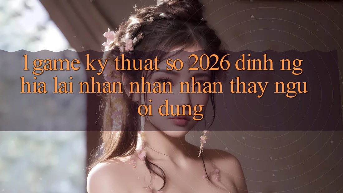 1. Game Kỹ Thuật Số 2026: Định Nghĩa Lại Nhận nhận nhận thấy Người dùng 1. Game Kỹ Thuật Số 2026: Định Nghĩa Lại Nhận nhận nhận thấy Người dùng
