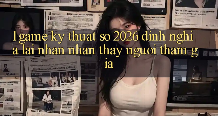 1. Game Kỹ Thuật Số 2026: Định Nghĩa Lại Nhận nhận thấy Người tham gia 1. Game Kỹ Thuật Số 2026: Định Nghĩa Lại Nhận nhận thấy Người tham gia
