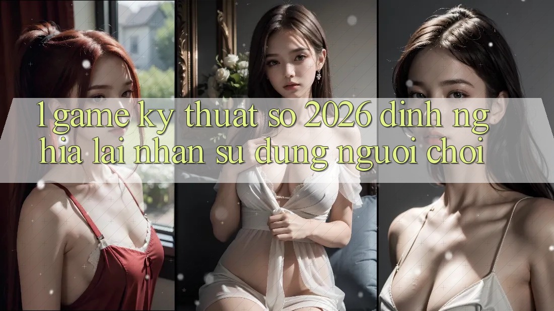 1. Game Kỹ Thuật Số 2026: Định Nghĩa Lại Nhận sử dụng Người Chơi
