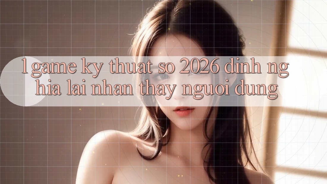1. Game Kỹ Thuật Số 2026: Định Nghĩa Lại Nhận thấy Người dùng 1. Game Kỹ Thuật Số 2026: Định Nghĩa Lại Nhận thấy Người dùng