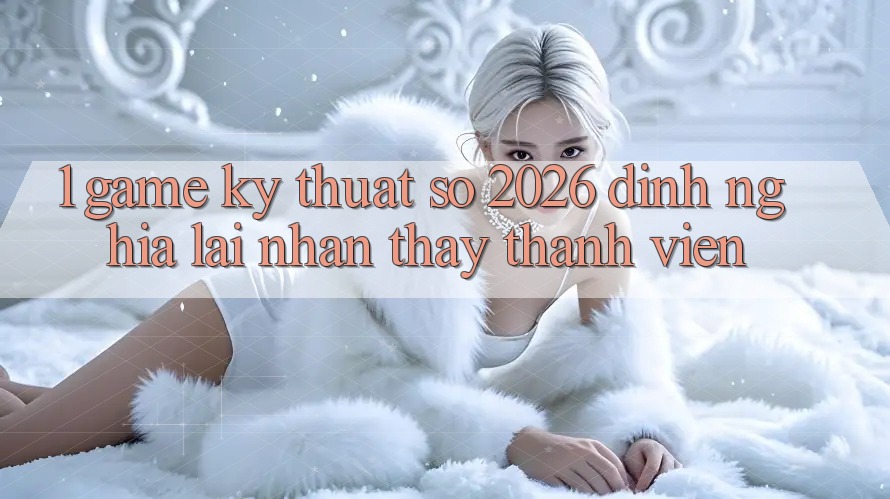 1. Game Kỹ Thuật Số 2026: Định Nghĩa Lại Nhận thấy Thành viên
