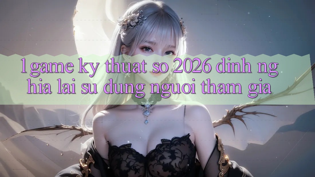 1. Game Kỹ Thuật Số 2026: Định Nghĩa Lại Sử dụng Người tham gia