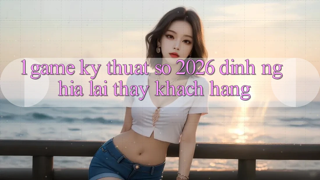 1. Game Kỹ Thuật Số 2026: Định Nghĩa Lại Thấy Khách hàng