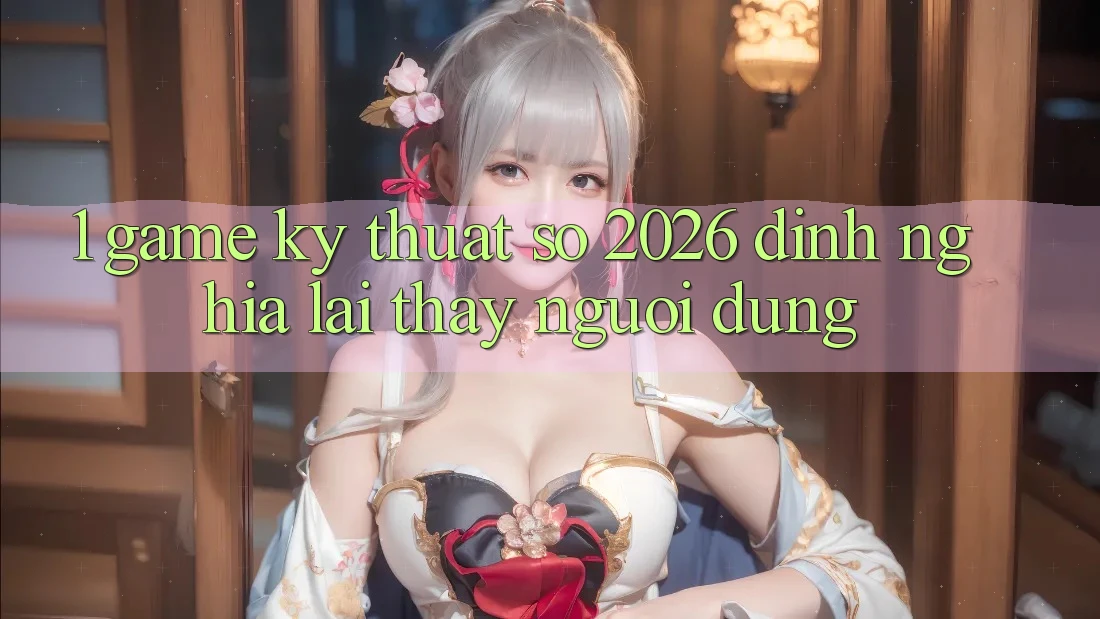 1. Game Kỹ Thuật Số 2026: Định Nghĩa Lại Thấy Người dùng