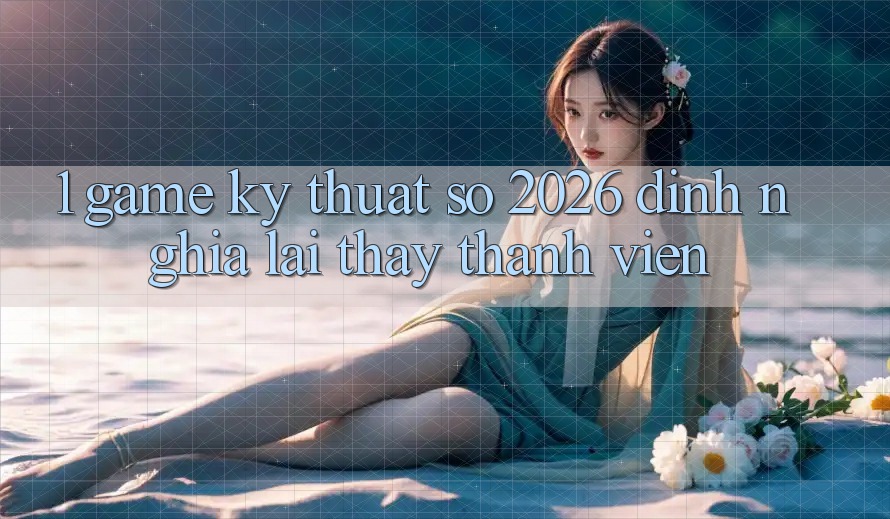 1. Game Kỹ Thuật Số 2026: Định Nghĩa Lại Thấy Thành viên