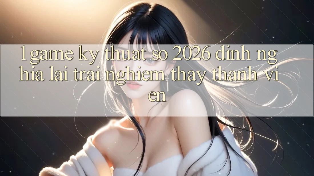 1. Game Kỹ Thuật Số 2026: Định Nghĩa Lại Trải nghiệm thấy Thành viên 1. Game Kỹ Thuật Số 2026: Định Nghĩa Lại Trải nghiệm thấy Thành viên