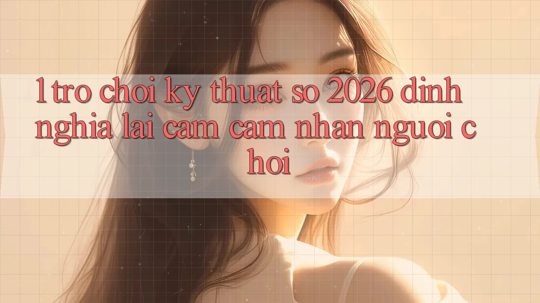 1. Trò chơi Kỹ Thuật Số 2026: Định Nghĩa Lại Cảm cảm nhận Người Chơi 1. Trò chơi Kỹ Thuật Số 2026: Định Nghĩa Lại Cảm cảm nhận Người Chơi