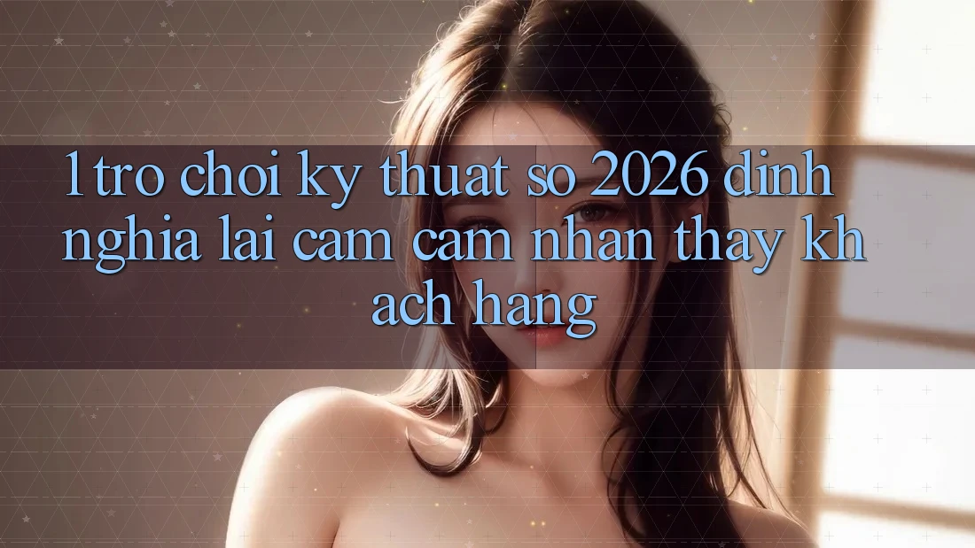 1. Trò chơi Kỹ Thuật Số 2026: Định Nghĩa Lại Cảm cảm nhận thấy Khách hàng 1. Trò chơi Kỹ Thuật Số 2026: Định Nghĩa Lại Cảm cảm nhận thấy Khách hàng
