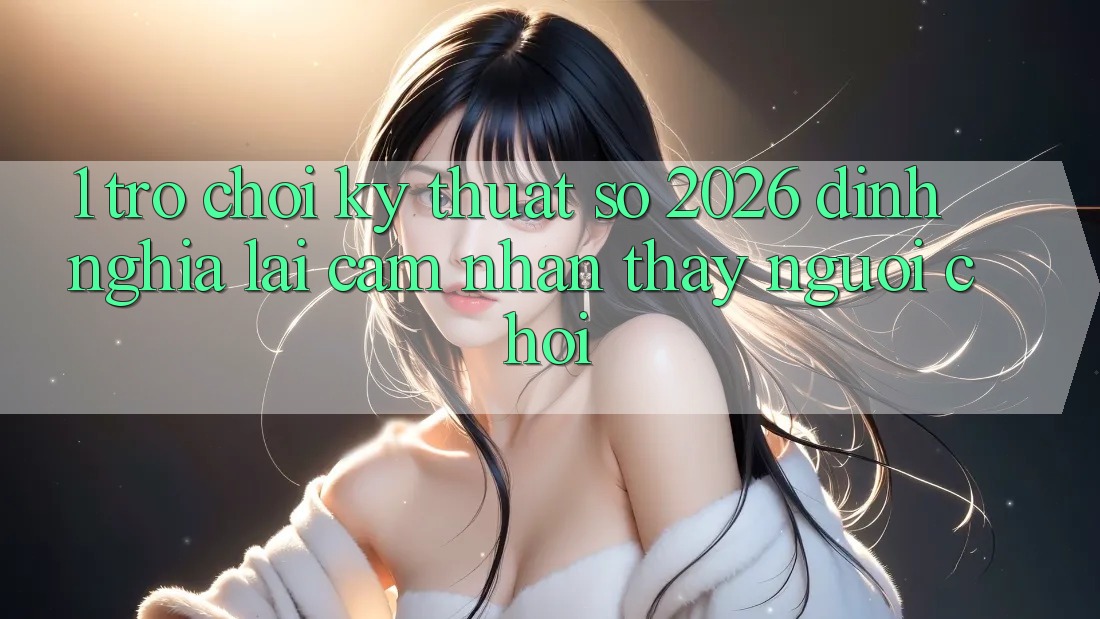 1. Trò chơi Kỹ Thuật Số 2026: Định Nghĩa Lại Cảm nhận thấy Người Chơi 1. Trò chơi Kỹ Thuật Số 2026: Định Nghĩa Lại Cảm nhận thấy Người Chơi