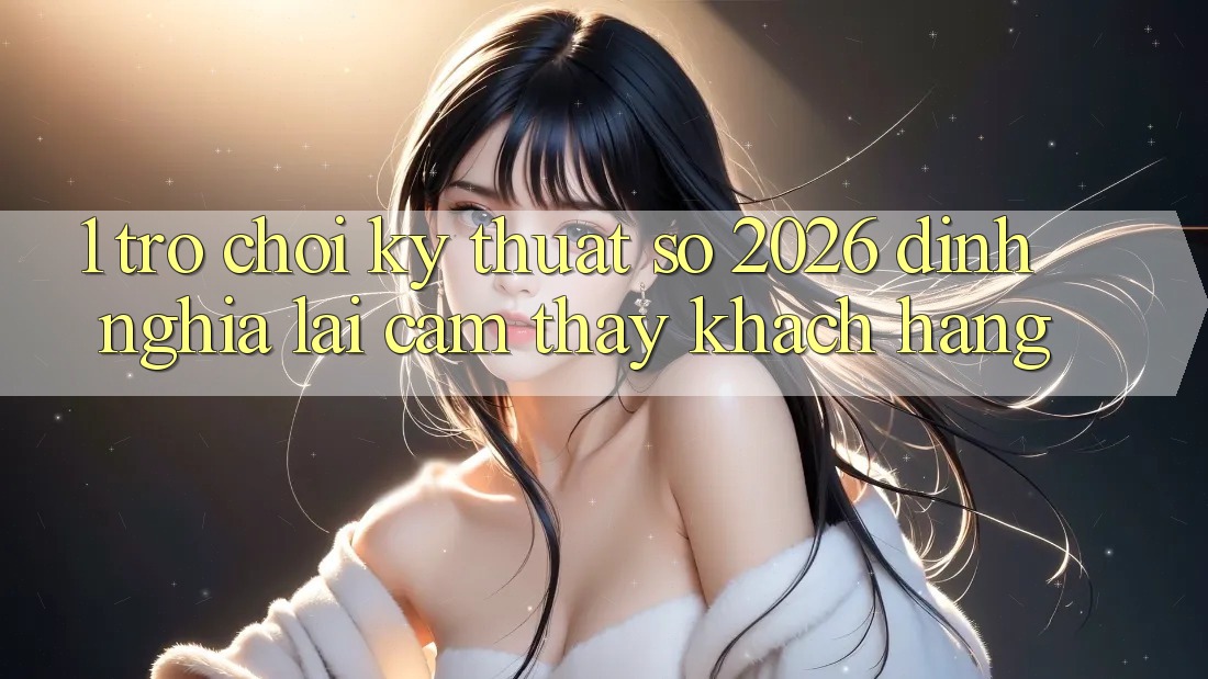 1. Trò chơi Kỹ Thuật Số 2026: Định Nghĩa Lại Cảm thấy Khách hàng