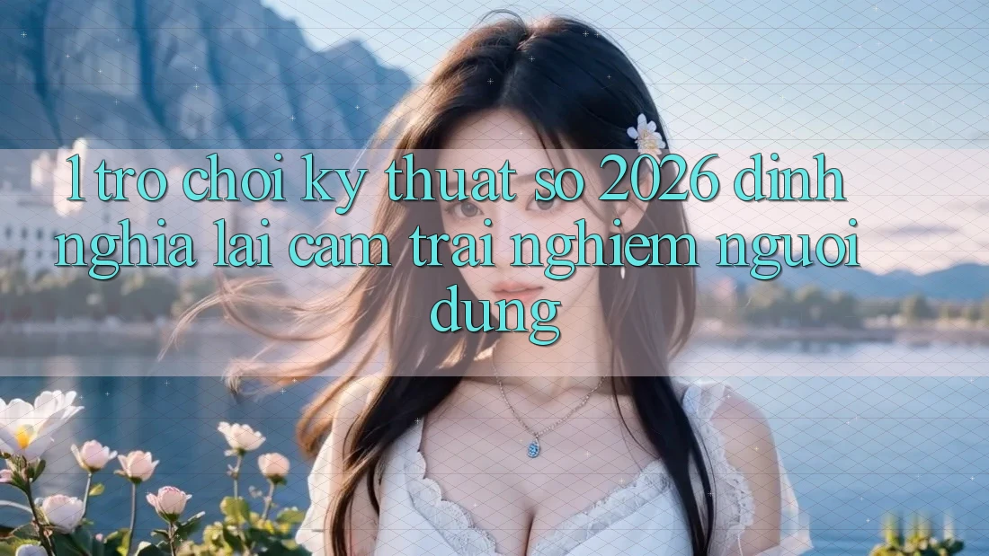 1. Trò chơi Kỹ Thuật Số 2026: Định Nghĩa Lại Cảm trải nghiệm Người dùng 1. Trò chơi Kỹ Thuật Số 2026: Định Nghĩa Lại Cảm trải nghiệm Người dùng