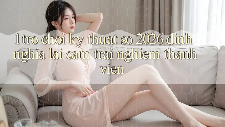 1. Trò chơi Kỹ Thuật Số 2026: Định Nghĩa Lại Cảm trải nghiệm Thành viên 1. Trò chơi Kỹ Thuật Số 2026: Định Nghĩa Lại Cảm trải nghiệm Thành viên