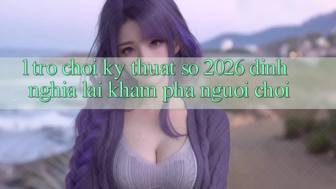 1. Trò chơi Kỹ Thuật Số 2026: Định Nghĩa Lại Khám phá Người Chơi 1. Trò chơi Kỹ Thuật Số 2026: Định Nghĩa Lại Khám phá Người Chơi