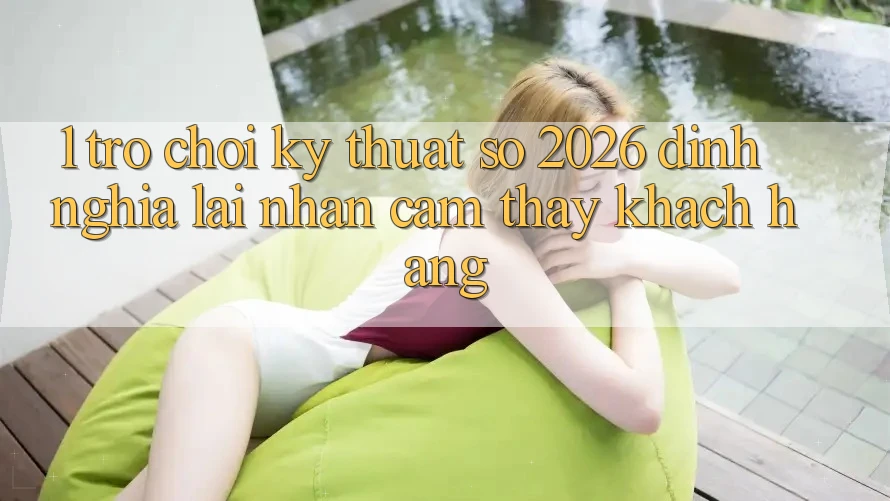 1. Trò chơi Kỹ Thuật Số 2026: Định Nghĩa Lại Nhận cảm thấy Khách hàng 1. Trò chơi Kỹ Thuật Số 2026: Định Nghĩa Lại Nhận cảm thấy Khách hàng