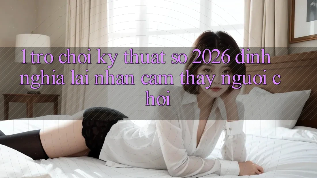 1. Trò chơi Kỹ Thuật Số 2026: Định Nghĩa Lại Nhận cảm thấy Người Chơi 1. Trò chơi Kỹ Thuật Số 2026: Định Nghĩa Lại Nhận cảm thấy Người Chơi