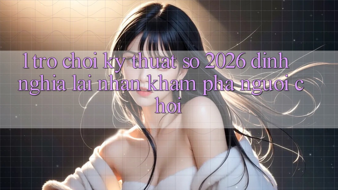 1. Trò chơi Kỹ Thuật Số 2026: Định Nghĩa Lại Nhận khám phá Người Chơi 1. Trò chơi Kỹ Thuật Số 2026: Định Nghĩa Lại Nhận khám phá Người Chơi
