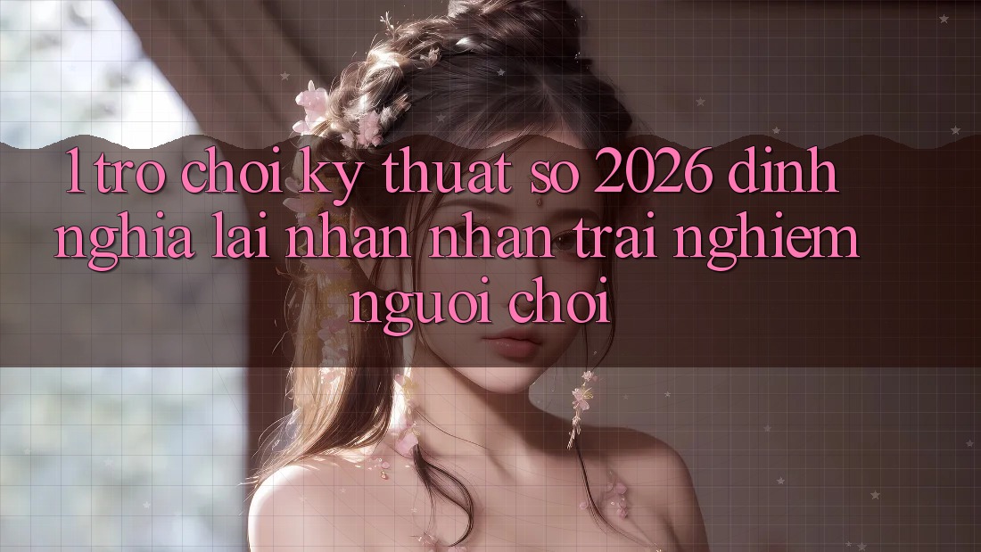 1. Trò chơi Kỹ Thuật Số 2026: Định Nghĩa Lại Nhận nhận trải nghiệm Người Chơi 1. Trò chơi Kỹ Thuật Số 2026: Định Nghĩa Lại Nhận nhận trải nghiệm Người Chơi