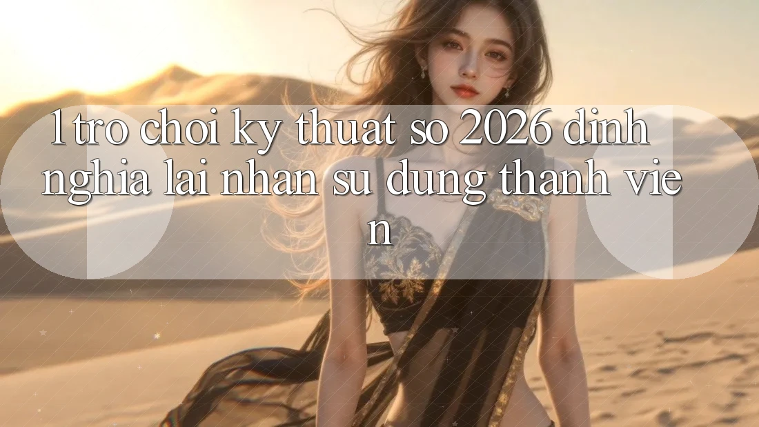 1. Trò chơi Kỹ Thuật Số 2026: Định Nghĩa Lại Nhận sử dụng Thành viên
