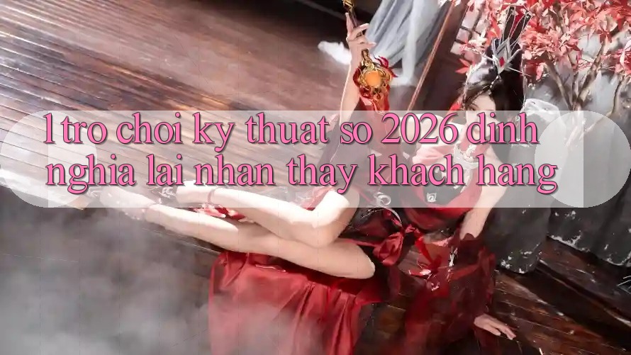 1. Trò chơi Kỹ Thuật Số 2026: Định Nghĩa Lại Nhận thấy Khách hàng