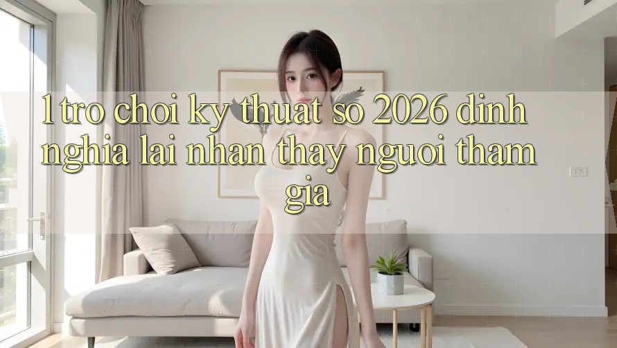 1. Trò chơi Kỹ Thuật Số 2026: Định Nghĩa Lại Nhận thấy Người tham gia 1. Trò chơi Kỹ Thuật Số 2026: Định Nghĩa Lại Nhận thấy Người tham gia