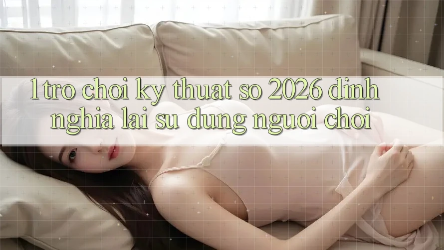 1. Trò chơi Kỹ Thuật Số 2026: Định Nghĩa Lại Sử dụng Người Chơi 1. Trò chơi Kỹ Thuật Số 2026: Định Nghĩa Lại Sử dụng Người Chơi