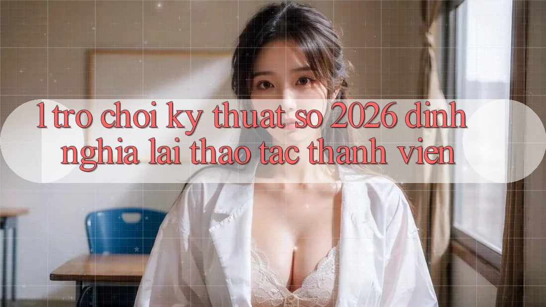 1. Trò chơi Kỹ Thuật Số 2026: Định Nghĩa Lại Thao tác Thành viên