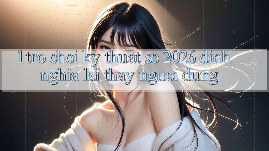 1. Trò chơi Kỹ Thuật Số 2026: Định Nghĩa Lại Thấy Người dùng 1. Trò chơi Kỹ Thuật Số 2026: Định Nghĩa Lại Thấy Người dùng