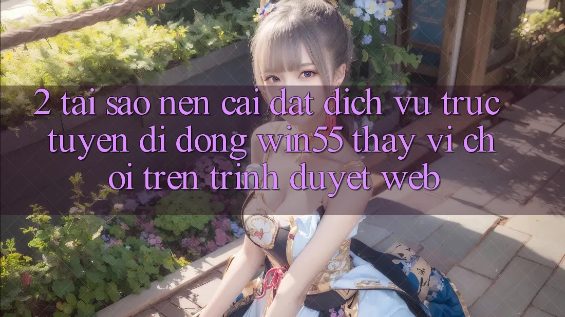 2. Tại Sao Nên Cài đặt Dịch vụ trực tuyến di động Win55 Thay Vì Chơi Trên Trình Duyệt Web?