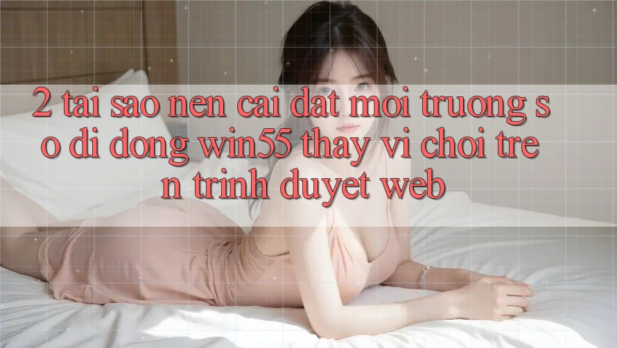 2. Tại Sao Nên Cài đặt Môi trường số di động Win55 Thay Vì Chơi Trên Trình Duyệt Web? 2. Tại Sao Nên Cài đặt Môi trường số di động Win55 Thay Vì Chơi Trên Trình Duyệt Web?