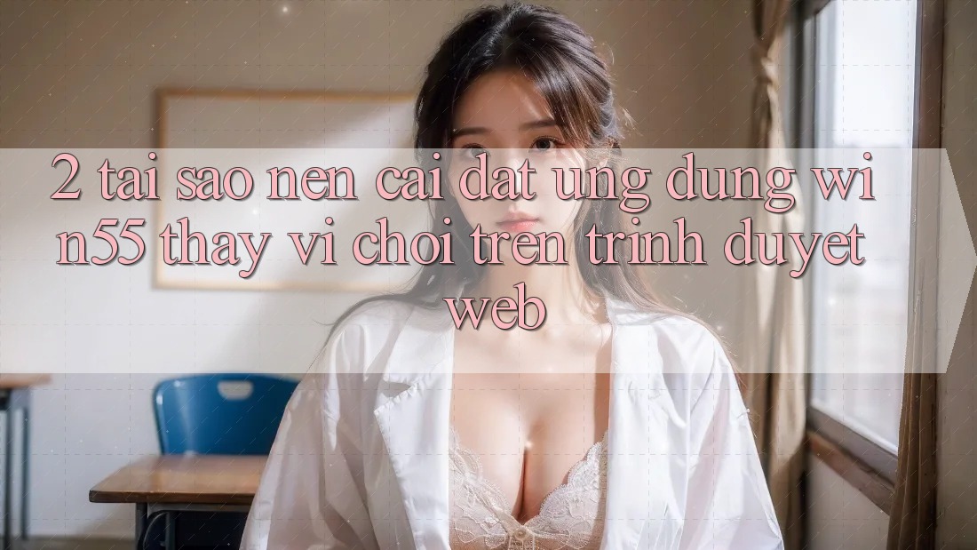 2. Tại Sao Nên Cài đặt Ứng dụng Win55 Thay Vì Chơi Trên Trình Duyệt Web?