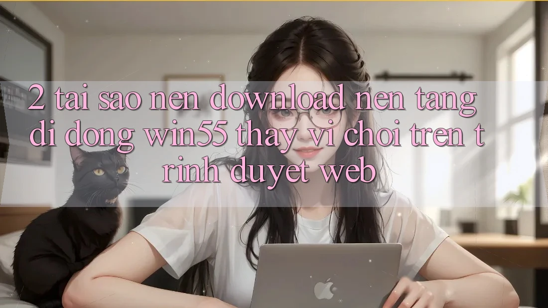 2. Tại Sao Nên Download Nền tảng di động Win55 Thay Vì Chơi Trên Trình Duyệt Web? 2. Tại Sao Nên Download Nền tảng di động Win55 Thay Vì Chơi Trên Trình Duyệt Web?