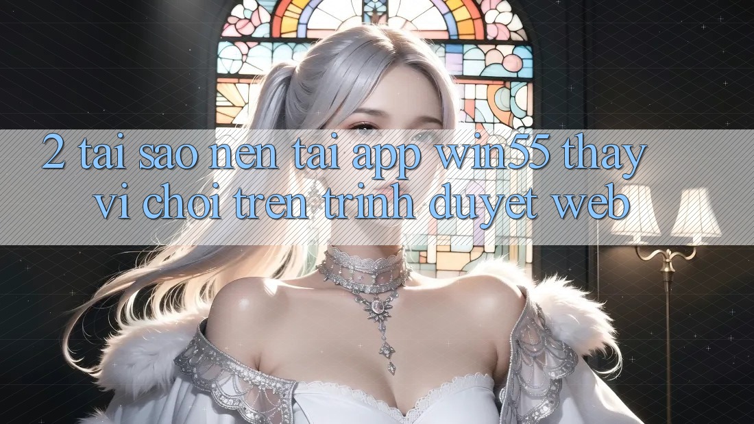 2. Tại Sao Nên Tải App Win55 Thay Vì Chơi Trên Trình Duyệt Web? 2. Tại Sao Nên Tải App Win55 Thay Vì Chơi Trên Trình Duyệt Web?