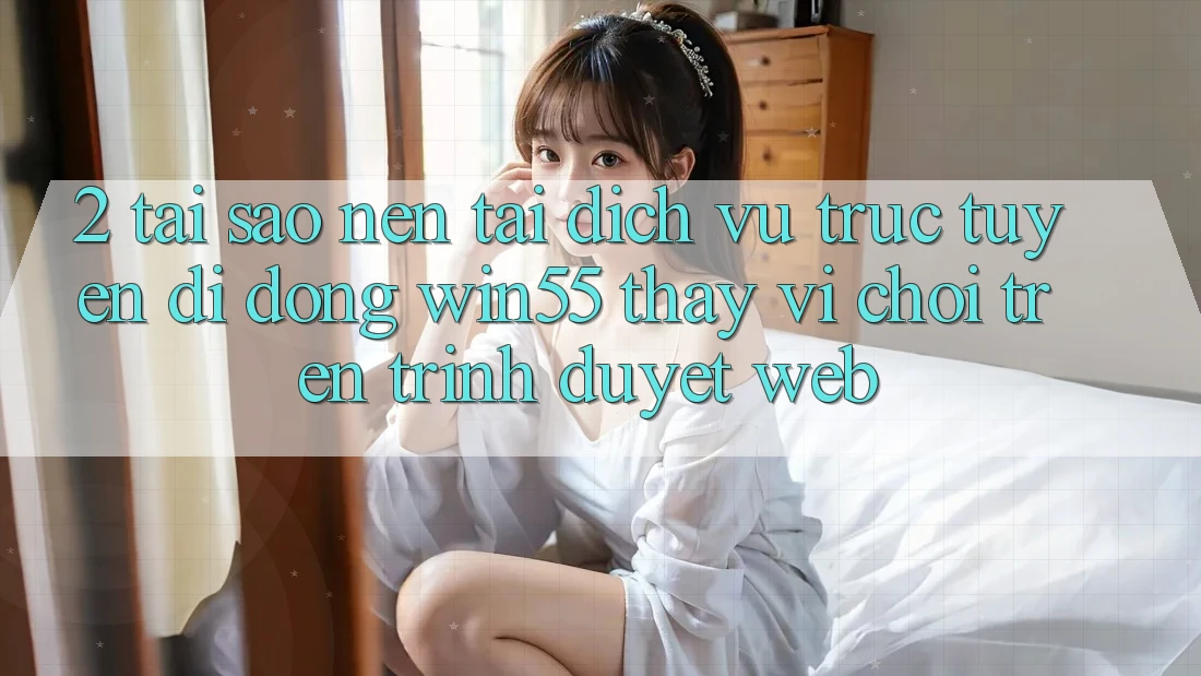 2. Tại Sao Nên Tải Dịch vụ trực tuyến di động Win55 Thay Vì Chơi Trên Trình Duyệt Web? 2. Tại Sao Nên Tải Dịch vụ trực tuyến di động Win55 Thay Vì Chơi Trên Trình Duyệt Web?