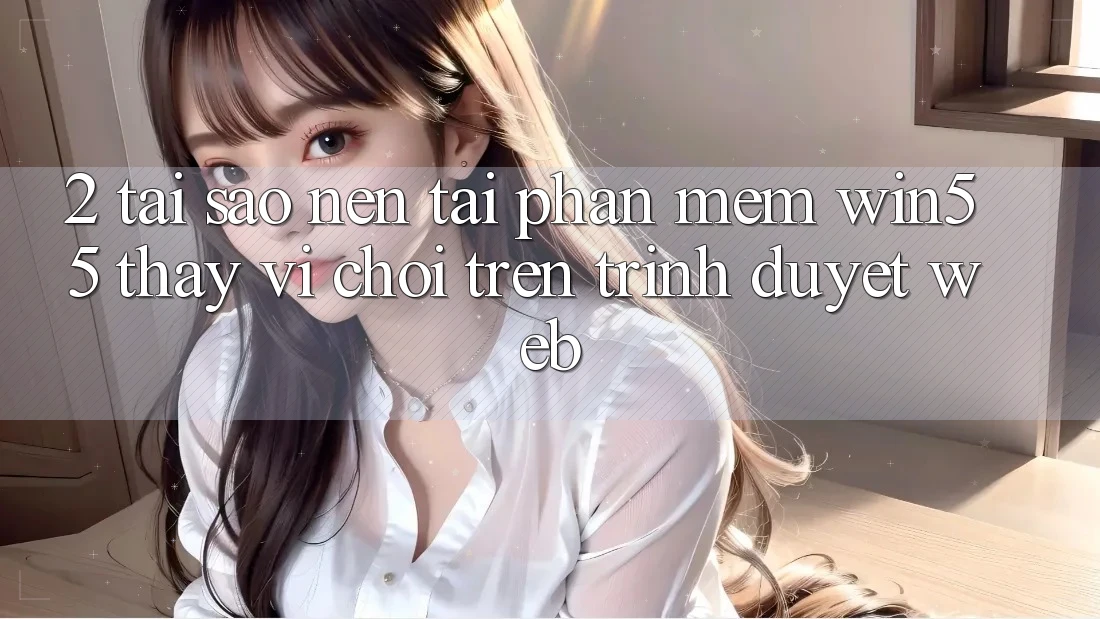 2. Tại Sao Nên Tải Phần mềm Win55 Thay Vì Chơi Trên Trình Duyệt Web?